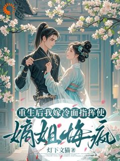 重生后我嫁冷面指挥使，嫡姐悔疯